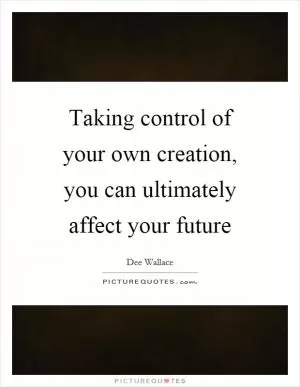 Taking control of your own creation, you can ultimately affect your future Picture Quote #1