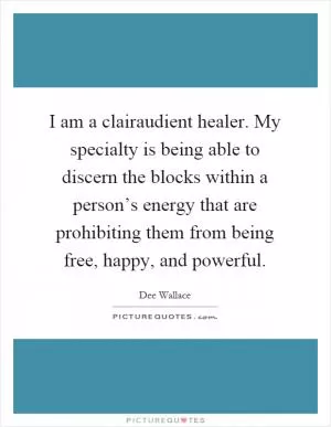 I am a clairaudient healer. My specialty is being able to discern the blocks within a person’s energy that are prohibiting them from being free, happy, and powerful Picture Quote #1