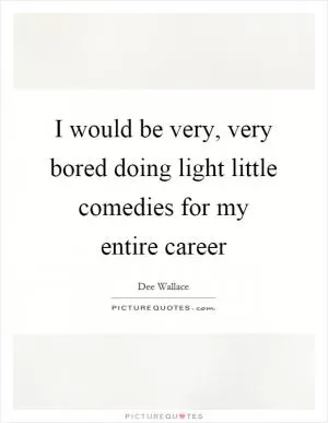 I would be very, very bored doing light little comedies for my entire career Picture Quote #1