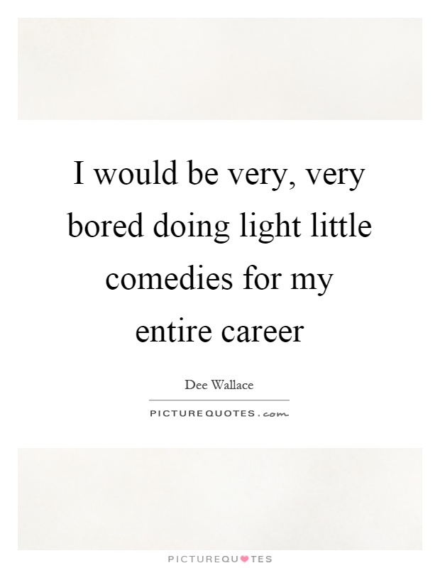 I would be very, very bored doing light little comedies for my entire career Picture Quote #1