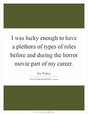 I was lucky enough to have a plethora of types of roles before and during the horror movie part of my career Picture Quote #1