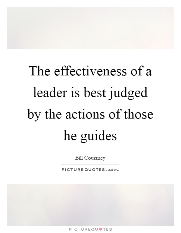 The effectiveness of a leader is best judged by the actions of those he guides Picture Quote #1