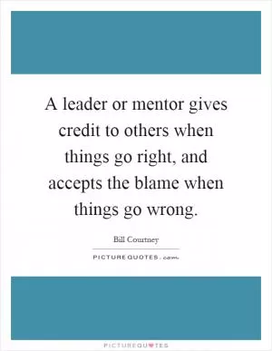 A leader or mentor gives credit to others when things go right, and accepts the blame when things go wrong Picture Quote #1