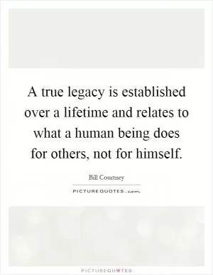 A true legacy is established over a lifetime and relates to what a human being does for others, not for himself Picture Quote #1