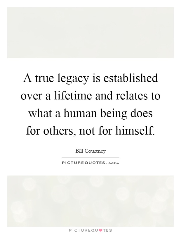 A true legacy is established over a lifetime and relates to what a human being does for others, not for himself Picture Quote #1