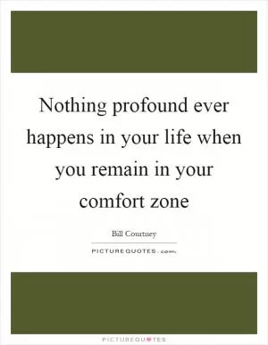 Nothing profound ever happens in your life when you remain in your comfort zone Picture Quote #1