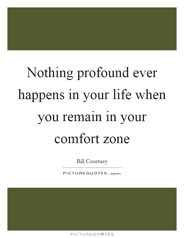 Nothing profound ever happens in your life when you remain in your comfort zone Picture Quote #1