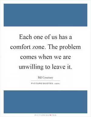 Each one of us has a comfort zone. The problem comes when we are unwilling to leave it Picture Quote #1