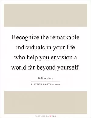Recognize the remarkable individuals in your life who help you envision a world far beyond yourself Picture Quote #1