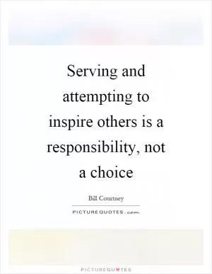 Serving and attempting to inspire others is a responsibility, not a choice Picture Quote #1