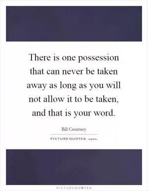 There is one possession that can never be taken away as long as you will not allow it to be taken, and that is your word Picture Quote #1
