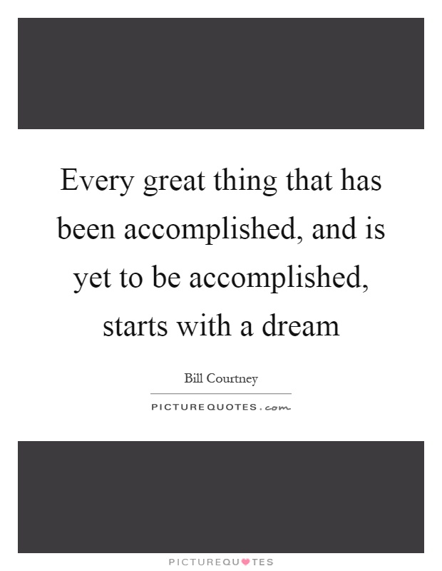 Every great thing that has been accomplished, and is yet to be accomplished, starts with a dream Picture Quote #1