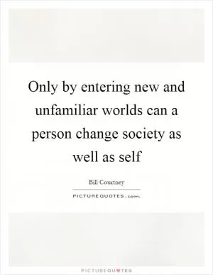 Only by entering new and unfamiliar worlds can a person change society as well as self Picture Quote #1