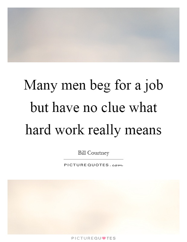 Many men beg for a job but have no clue what hard work really means Picture Quote #1