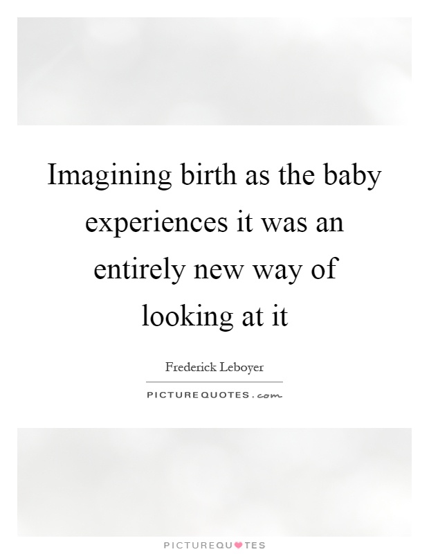Imagining birth as the baby experiences it was an entirely new way of looking at it Picture Quote #1