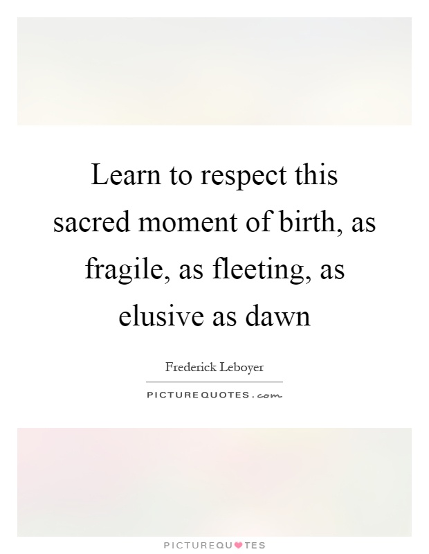 Learn to respect this sacred moment of birth, as fragile, as fleeting, as elusive as dawn Picture Quote #1