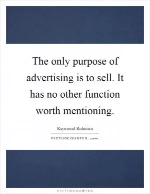 The only purpose of advertising is to sell. It has no other function worth mentioning Picture Quote #1