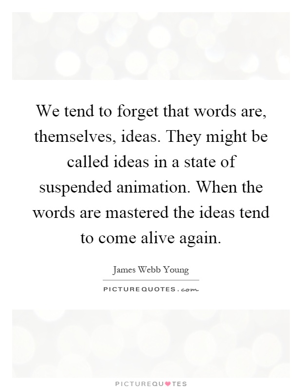 We tend to forget that words are, themselves, ideas. They might be called ideas in a state of suspended animation. When the words are mastered the ideas tend to come alive again Picture Quote #1