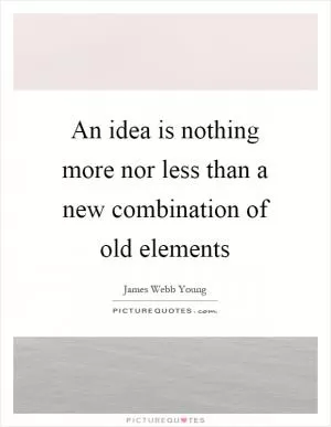 An idea is nothing more nor less than a new combination of old elements Picture Quote #1