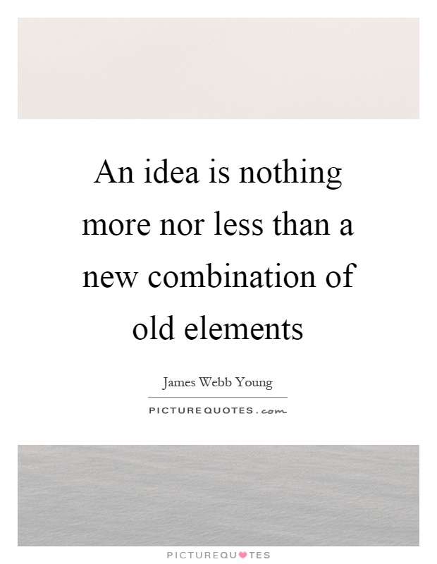An idea is nothing more nor less than a new combination of old elements Picture Quote #1