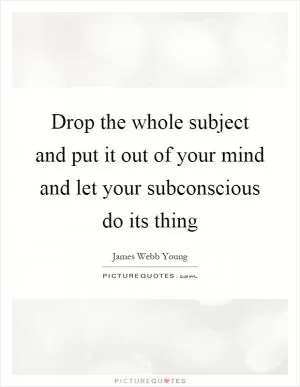 Drop the whole subject and put it out of your mind and let your subconscious do its thing Picture Quote #1