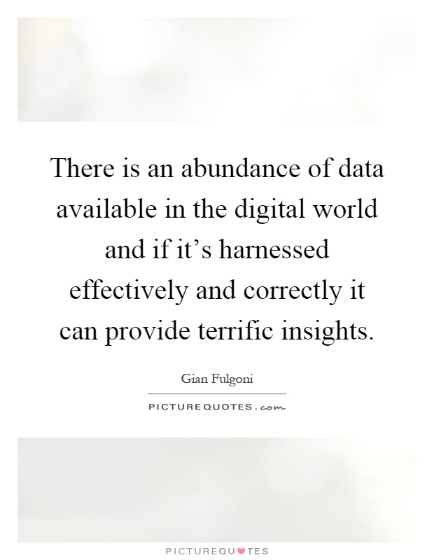 There is an abundance of data available in the digital world and if it's harnessed effectively and correctly it can provide terrific insights Picture Quote #1