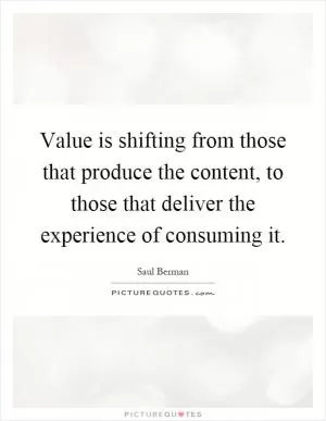 Value is shifting from those that produce the content, to those that deliver the experience of consuming it Picture Quote #1