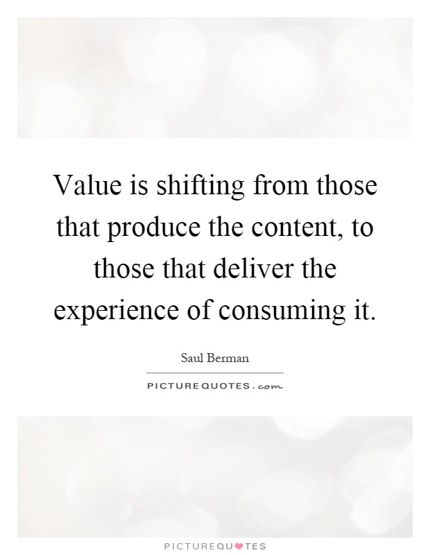 Value is shifting from those that produce the content, to those that deliver the experience of consuming it Picture Quote #1