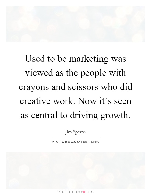 Used to be marketing was viewed as the people with crayons and scissors who did creative work. Now it's seen as central to driving growth Picture Quote #1