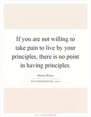 If you are not willing to take pain to live by your principles, there is no point in having principles Picture Quote #1