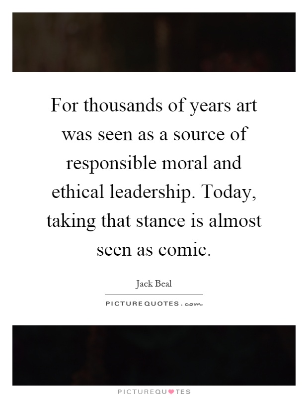 For thousands of years art was seen as a source of responsible moral and ethical leadership. Today, taking that stance is almost seen as comic Picture Quote #1