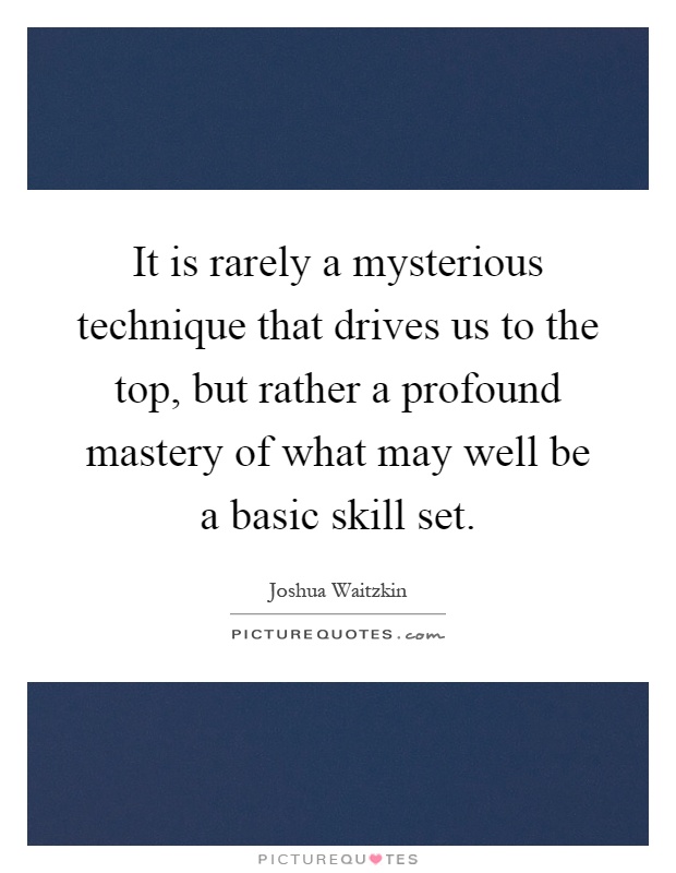 It is rarely a mysterious technique that drives us to the top, but rather a profound mastery of what may well be a basic skill set Picture Quote #1