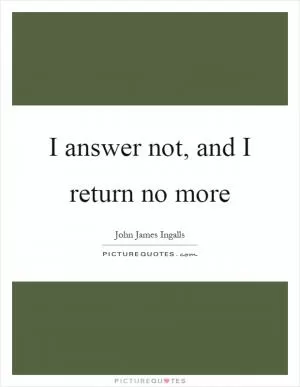 I answer not, and I return no more Picture Quote #1
