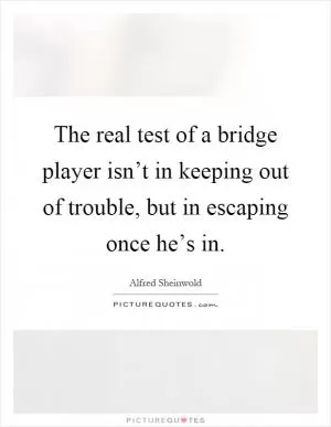The real test of a bridge player isn’t in keeping out of trouble, but in escaping once he’s in Picture Quote #1