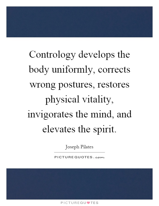 Contrology develops the body uniformly, corrects wrong postures, restores physical vitality, invigorates the mind, and elevates the spirit Picture Quote #1