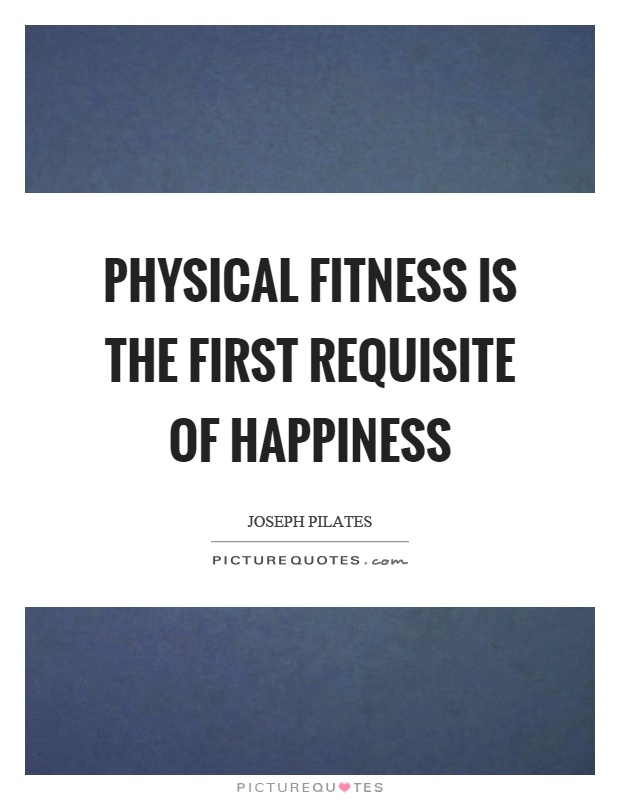 Physical fitness is the first requisite of happiness Picture Quote #1