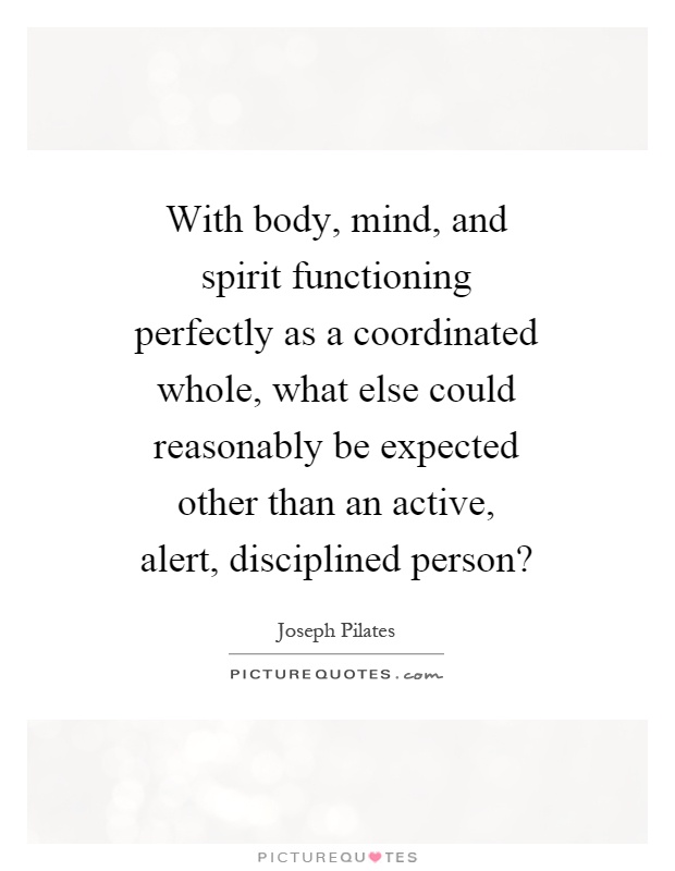 With body, mind, and spirit functioning perfectly as a coordinated whole, what else could reasonably be expected other than an active, alert, disciplined person? Picture Quote #1