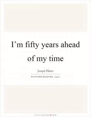 I’m fifty years ahead of my time Picture Quote #1
