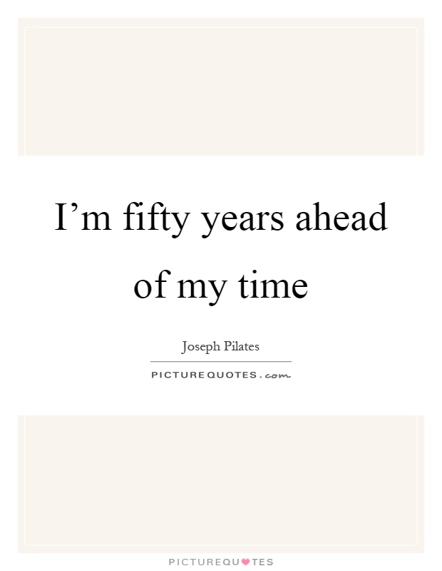 I'm fifty years ahead of my time Picture Quote #1