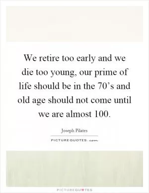 We retire too early and we die too young, our prime of life should be in the 70’s and old age should not come until we are almost 100 Picture Quote #1