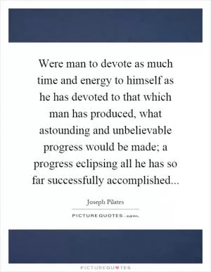 Were man to devote as much time and energy to himself as he has devoted to that which man has produced, what astounding and unbelievable progress would be made; a progress eclipsing all he has so far successfully accomplished Picture Quote #1