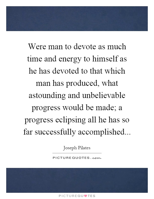 Were man to devote as much time and energy to himself as he has devoted to that which man has produced, what astounding and unbelievable progress would be made; a progress eclipsing all he has so far successfully accomplished Picture Quote #1