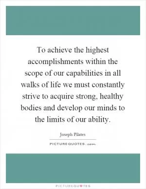 To achieve the highest accomplishments within the scope of our capabilities in all walks of life we must constantly strive to acquire strong, healthy bodies and develop our minds to the limits of our ability Picture Quote #1