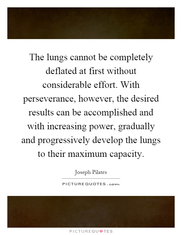 The lungs cannot be completely deflated at first without considerable effort. With perseverance, however, the desired results can be accomplished and with increasing power, gradually and progressively develop the lungs to their maximum capacity Picture Quote #1