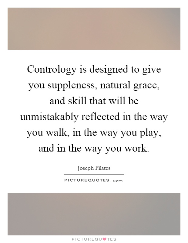 Contrology is designed to give you suppleness, natural grace, and skill that will be unmistakably reflected in the way you walk, in the way you play, and in the way you work Picture Quote #1