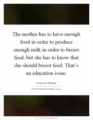The mother has to have enough food in order to produce enough milk in order to breast feed, but she has to know that she should breast feed. That’s an education issue Picture Quote #1
