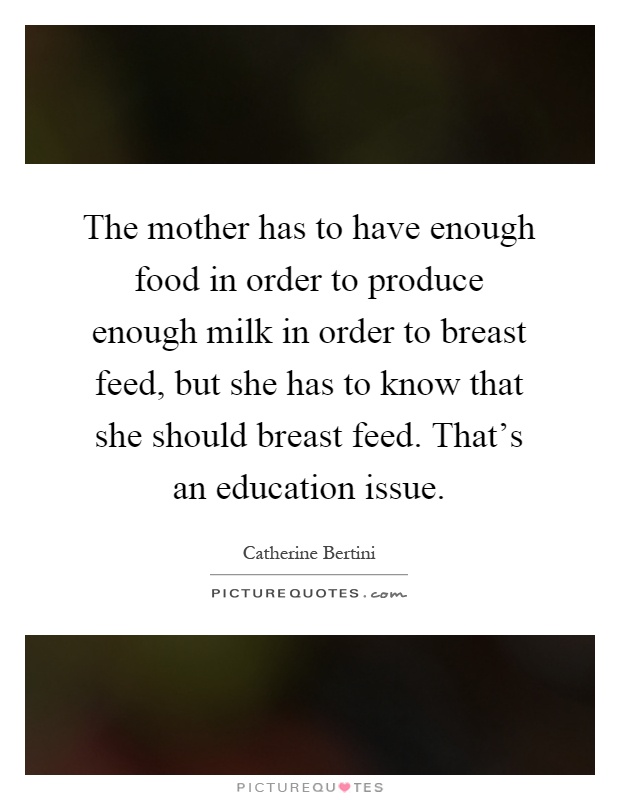 The mother has to have enough food in order to produce enough milk in order to breast feed, but she has to know that she should breast feed. That's an education issue Picture Quote #1
