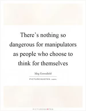 There’s nothing so dangerous for manipulators as people who choose to think for themselves Picture Quote #1