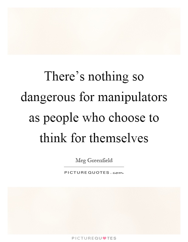 There's nothing so dangerous for manipulators as people who choose to think for themselves Picture Quote #1