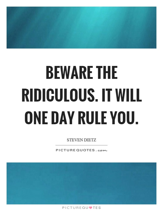 Beware the ridiculous. It will one day rule you Picture Quote #1